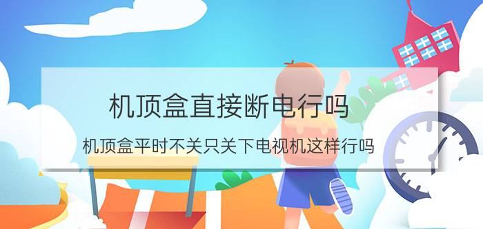 机顶盒直接断电行吗 机顶盒平时不关只关下电视机这样行吗？